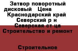 Затвор поворотный дисковый › Цена ­ 1 500 - Краснодарский край, Северский р-н, Северская ст-ца Строительство и ремонт » Строительное оборудование   . Краснодарский край